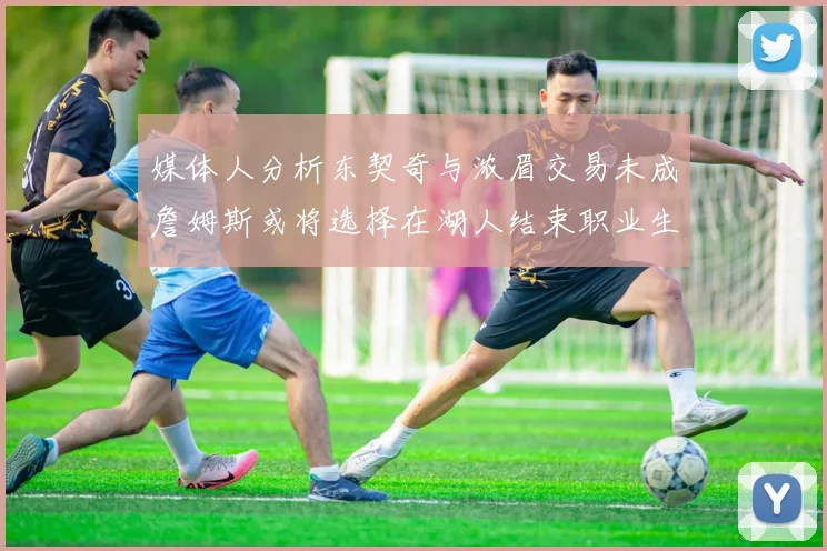 媒体人分析东契奇与浓眉交易未成詹姆斯或将选择在湖人结束职业生涯