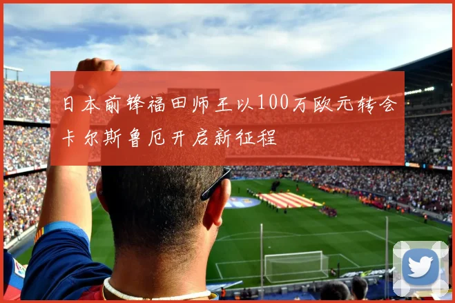 日本前锋福田师王以100万欧元转会卡尔斯鲁厄开启新征程