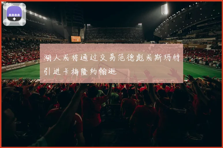 湖人或将通过交易范德彪或斯玛特引进卡梅隆约翰逊