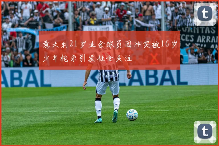 意大利21岁业余球员因冲突被16岁少年枪杀引发社会关注