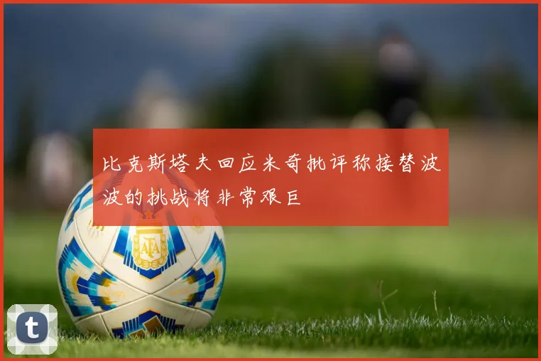 比克斯塔夫回应米奇批评称接替波波的挑战将非常艰巨