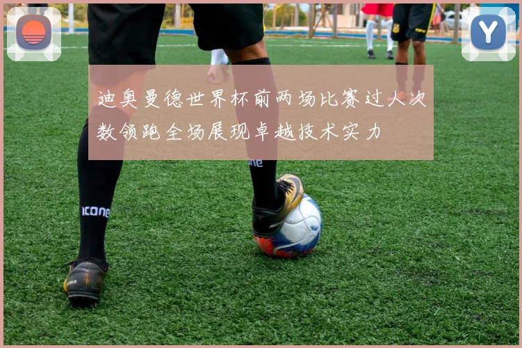 迪奥曼德世界杯前两场比赛过人次数领跑全场展现卓越技术实力