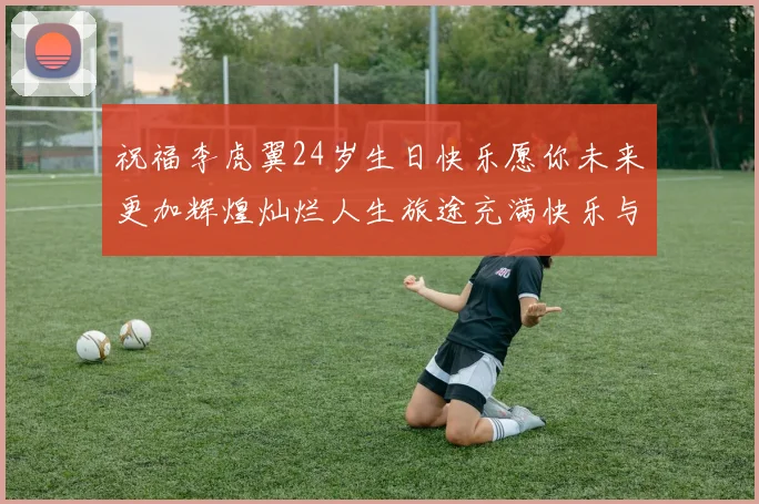 祝福李虎翼24岁生日快乐愿你未来更加辉煌灿烂人生旅途充满快乐与成功