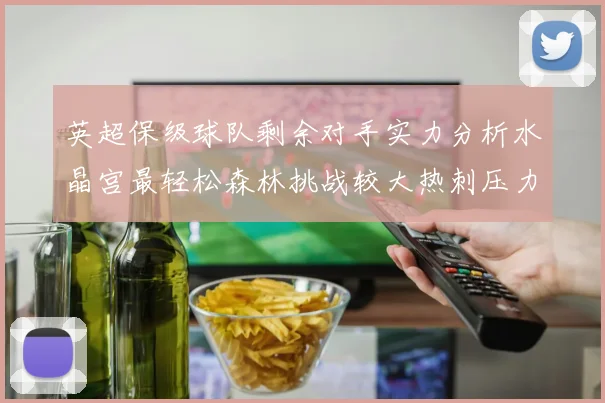 英超保级球队剩余对手实力分析水晶宫最轻松森林挑战较大热刺压力中等
