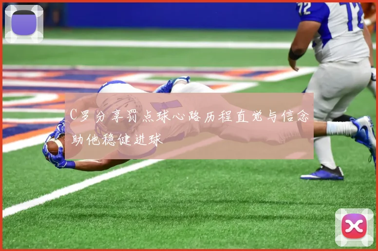 C罗分享罚点球心路历程直觉与信念助他稳健进球