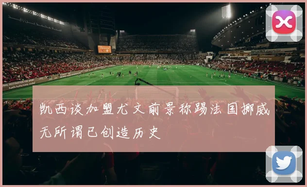 凯西谈加盟尤文前景称踢法国挪威无所谓已创造历史