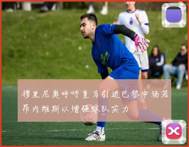 穆里尼奥呼吁皇马引进巴黎中场若昂内维斯以增强球队实力