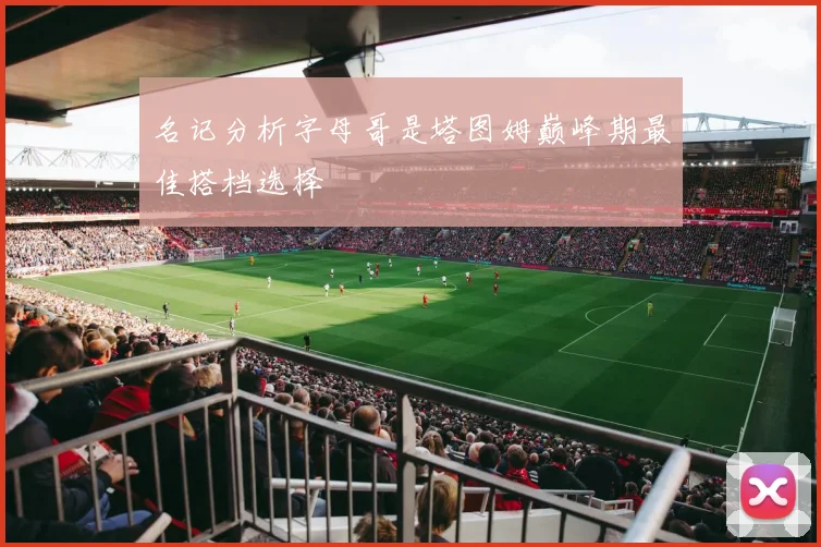 名记分析字母哥是塔图姆巅峰期最佳搭档选择