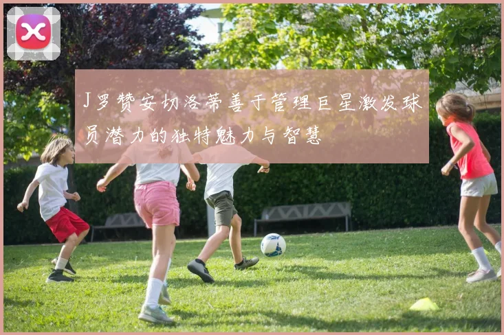 J罗赞安切洛蒂善于管理巨星激发球员潜力的独特魅力与智慧