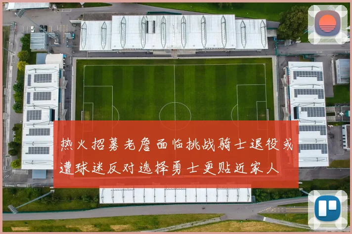热火招募老詹面临挑战骑士退役或遭球迷反对选择勇士更贴近家人
