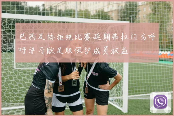巴西足协拒绝比赛延期弗拉门戈呼吁学习欧足联保护成员权益