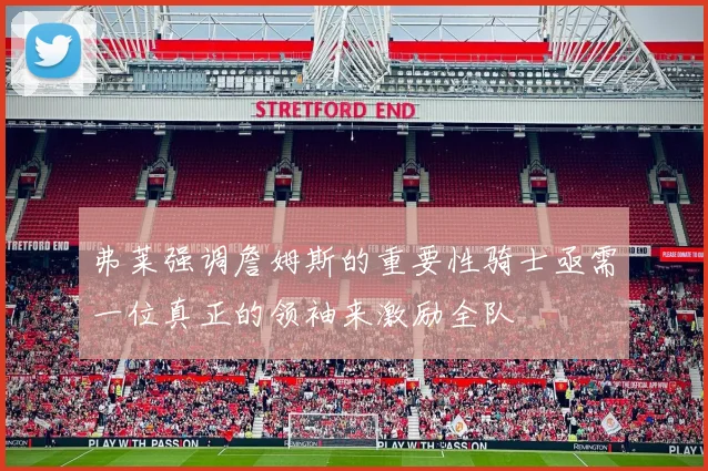 弗莱强调詹姆斯的重要性骑士亟需一位真正的领袖来激励全队