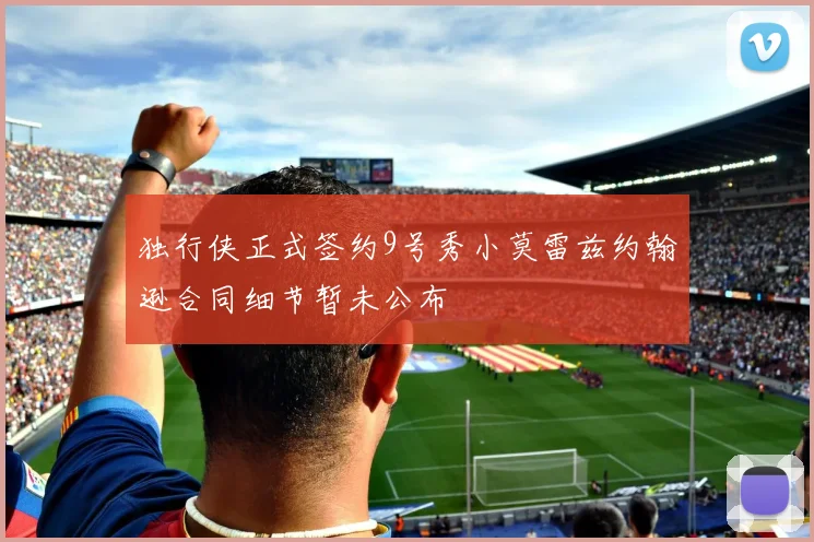 独行侠正式签约9号秀小莫雷兹约翰逊合同细节暂未公布